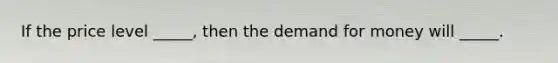 If the price level _____, then the demand for money will _____.