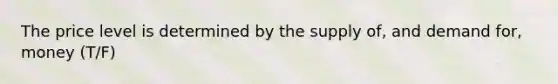 The price level is determined by the supply of, and demand for, money (T/F)