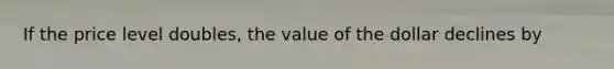 If the price level doubles, the value of the dollar declines by