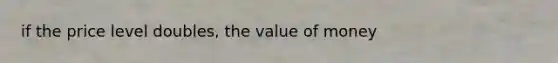 if the price level doubles, the value of money