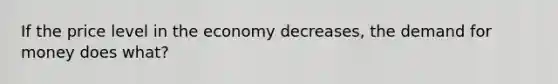 If the price level in the economy decreases, the demand for money does what?