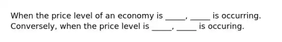 When the price level of an economy is _____, _____ is occurring. Conversely, when the price level is _____, _____ is occuring.