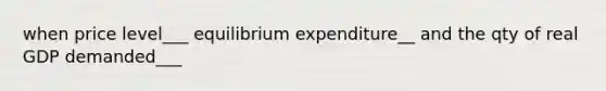 when price level___ equilibrium expenditure__ and the qty of real GDP demanded___