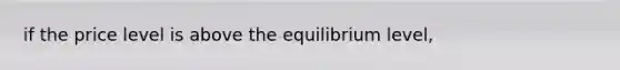 if the price level is above the equilibrium level,