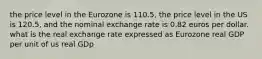 the price level in the Eurozone is 110.5, the price level in the US is 120.5, and the nominal exchange rate is 0.82 euros per dollar. what is the real exchange rate expressed as Eurozone real GDP per unit of us real GDp