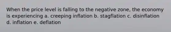 When the price level is falling to the negative zone, the economy is experiencing a. creeping inflation b. stagflation c. disinflation d. inflation e. deflation