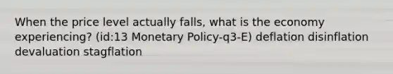 When the price level actually falls, what is the economy experiencing? (id:13 Monetary Policy-q3-E) deflation disinflation devaluation stagflation