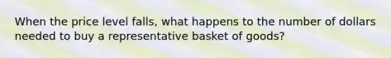 When the price level falls, what happens to the number of dollars needed to buy a representative basket of goods?