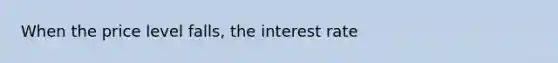 When the price level falls, the interest rate