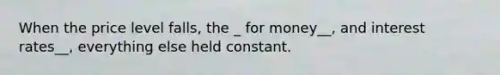 When the price level falls, the _ for money__, and interest rates__, everything else held constant.