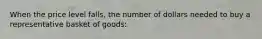 When the price level falls, the number of dollars needed to buy a representative basket of goods: