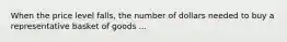 When the price level falls, the number of dollars needed to buy a representative basket of goods ...