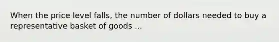 When the price level falls, the number of dollars needed to buy a representative basket of goods ...