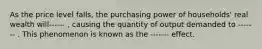 As the price level falls, the purchasing power of households' real wealth will------ , causing the quantity of output demanded to ------- . This phenomenon is known as the ------- effect.