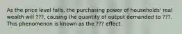 As the price level falls, the purchasing power of households' real wealth will ???, causing the quantity of output demanded to ???. This phenomenon is known as the ??? effect.