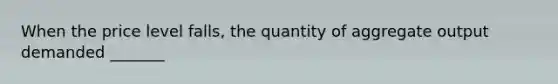 When the price level falls, the quantity of aggregate output demanded _______