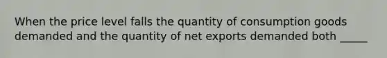 When the price level falls the quantity of consumption goods demanded and the quantity of net exports demanded both _____