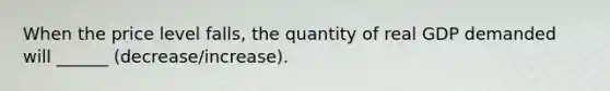 When the price level falls, the quantity of real GDP demanded will ______ (decrease/increase).