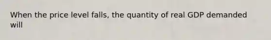 When the price level falls, the quantity of real GDP demanded will