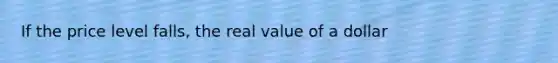 If the price level falls, the real value of a dollar