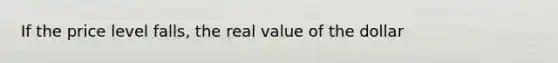 If the price level falls, the real value of the dollar