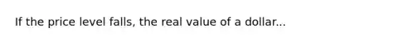 If the price level falls, the real value of a dollar...