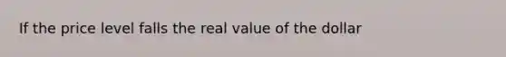 If the price level falls the real value of the dollar