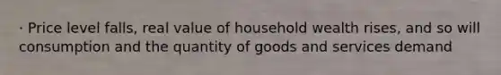 · Price level falls, real value of household wealth rises, and so will consumption and the quantity of goods and services demand