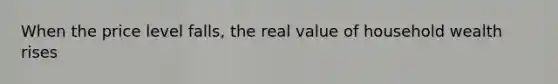 When the price level falls, the real value of household wealth rises