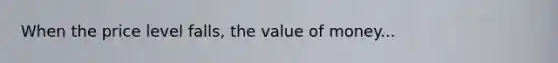 When the price level falls, the value of money...