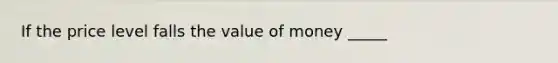 If the price level falls the value of money _____