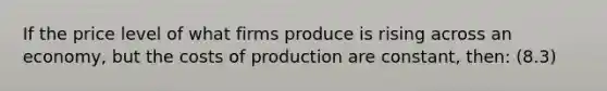 If the price level of what firms produce is rising across an economy, but the costs of production are constant, then: (8.3)