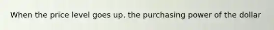 When the price level goes​ up, the purchasing power of the dollar