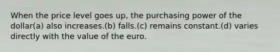 When the price level goes up, the purchasing power of the dollar(a) also increases.(b) falls.(c) remains constant.(d) varies directly with the value of the euro.