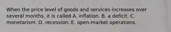 When the price level of goods and services increases over several months, it is called A. inflation. B. a deficit. C. monetarism. D. recession. E. open-market operations.