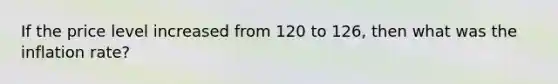 If the price level increased from 120 to 126, then what was the inflation rate?