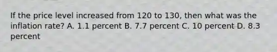 If the price level increased from 120 to 130, then what was the inflation rate? A. 1.1 percent B. 7.7 percent C. 10 percent D. 8.3 percent