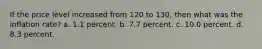 If the price level increased from 120 to 130, then what was the inflation rate? a. 1.1 percent. b. 7.7 percent. c. 10.0 percent. d. 8.3 percent.