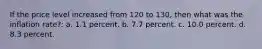 If the price level increased from 120 to 130, then what was the inflation rate?: a. 1.1 percent. b. 7.7 percent. c. 10.0 percent. d. 8.3 percent.