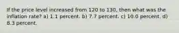 If the price level increased from 120 to 130, then what was the inflation rate? a) 1.1 percent. b) 7.7 percent. c) 10.0 percent. d) 8.3 percent.