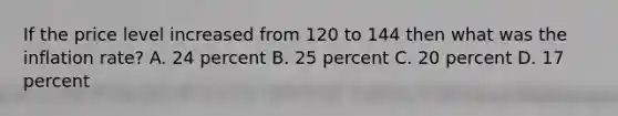 If the price level increased from 120 to 144 then what was the inflation rate? A. 24 percent B. 25 percent C. 20 percent D. 17 percent