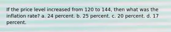 If the price level increased from 120 to 144, then what was the inflation rate? a. 24 percent. b. 25 percent. c. 20 percent. d. 17 percent.