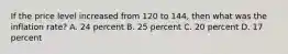 If the price level increased from 120 to 144, then what was the inflation rate? A. 24 percent B. 25 percent C. 20 percent D. 17 percent