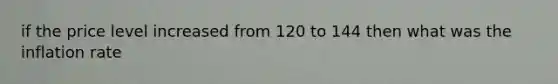 if the price level increased from 120 to 144 then what was the inflation rate