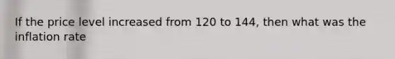 If the price level increased from 120 to 144, then what was the inflation rate