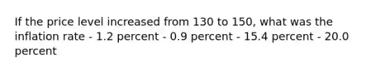 If the price level increased from 130 to 150, what was the inflation rate - 1.2 percent - 0.9 percent - 15.4 percent - 20.0 percent