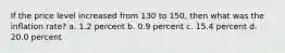 If the price level increased from 130 to 150, then what was the inflation rate? a. 1.2 percent b. 0.9 percent c. 15.4 percent d. 20.0 percent