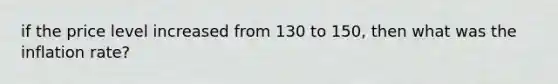 if the price level increased from 130 to 150, then what was the inflation rate?