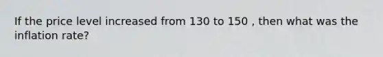 If the price level increased from 130 to 150 , then what was the inflation rate?