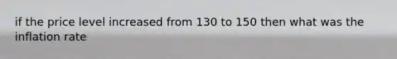 if the price level increased from 130 to 150 then what was the inflation rate